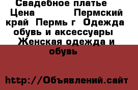 Свадебное платье  › Цена ­ 6 000 - Пермский край, Пермь г. Одежда, обувь и аксессуары » Женская одежда и обувь   